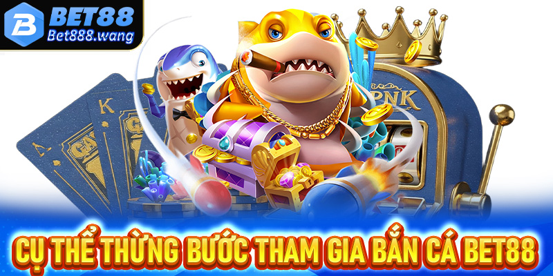 Hướng dẫn cụ thể từng bước đơn giản để tham gia bắn cá Bet88